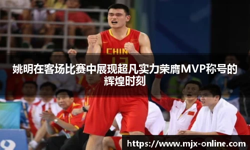 姚明在客场比赛中展现超凡实力荣膺MVP称号的辉煌时刻