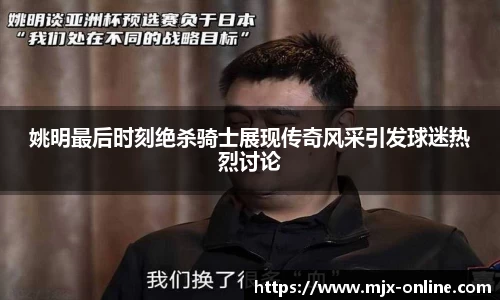 姚明最后时刻绝杀骑士展现传奇风采引发球迷热烈讨论