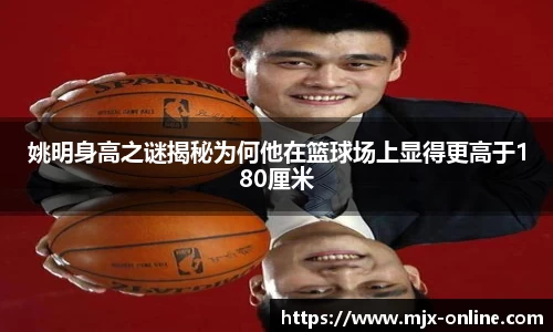 姚明身高之谜揭秘为何他在篮球场上显得更高于180厘米
