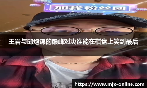 王岩与邱炮谋的巅峰对决谁能在棋盘上笑到最后