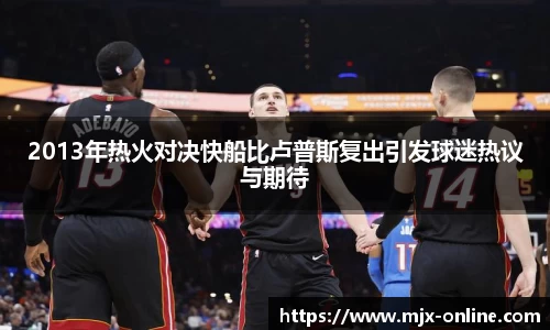 2013年热火对决快船比卢普斯复出引发球迷热议与期待