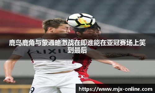 鹿岛鹿角与蒙通略激战在即谁能在亚冠赛场上笑到最后
