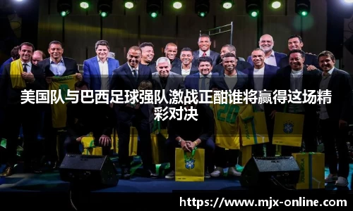 美国队与巴西足球强队激战正酣谁将赢得这场精彩对决