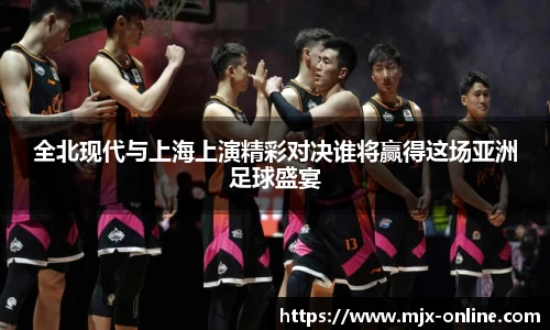 全北现代与上海上演精彩对决谁将赢得这场亚洲足球盛宴