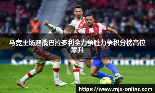 马竞主场迎战巴拉多利全力争胜力争积分榜高位攀升