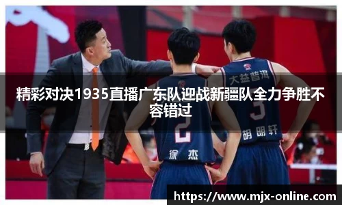 精彩对决1935直播广东队迎战新疆队全力争胜不容错过