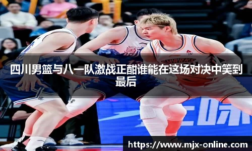 四川男篮与八一队激战正酣谁能在这场对决中笑到最后