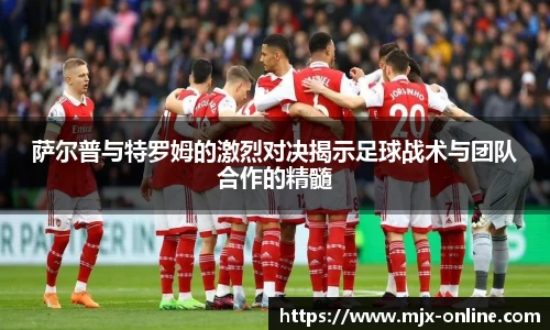 萨尔普与特罗姆的激烈对决揭示足球战术与团队合作的精髓