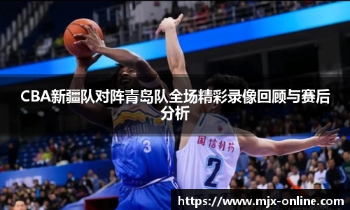 CBA新疆队对阵青岛队全场精彩录像回顾与赛后分析
