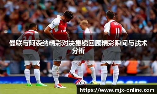 曼联与阿森纳精彩对决集锦回顾精彩瞬间与战术分析