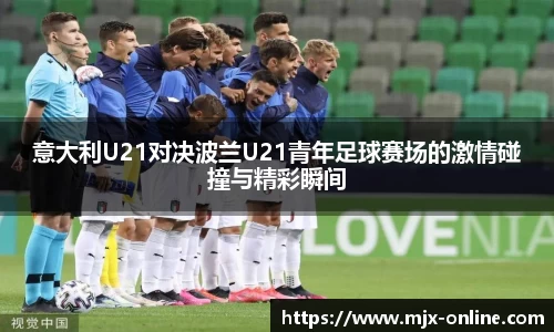 意大利U21对决波兰U21青年足球赛场的激情碰撞与精彩瞬间