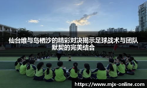 仙台维与岛栖沙的精彩对决揭示足球战术与团队默契的完美结合