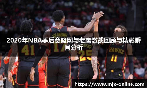 2020年NBA季后赛篮网与老鹰激战回顾与精彩瞬间分析