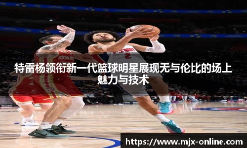 特雷杨领衔新一代篮球明星展现无与伦比的场上魅力与技术